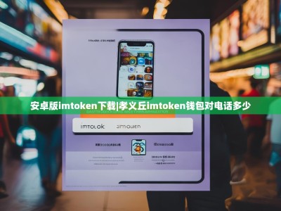 安卓版imtoken下载|孝义丘imtoken钱包对电话多少