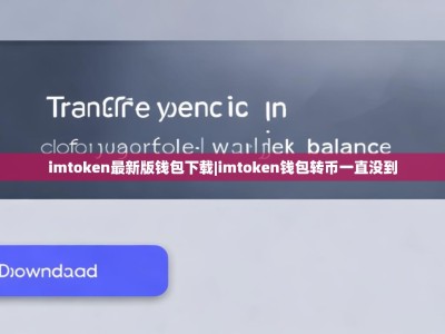 imtoken最新版钱包下载|imtoken钱包转币一直没到