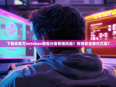 下载非官方imtoken钱包分身有啥风险？有啥安全替代方案？
