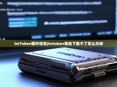 imToken硬件钱包|imtoken钱包下载不了怎么办呀
