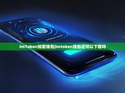 imToken加密钱包|imtoken钱包还可以下载吗