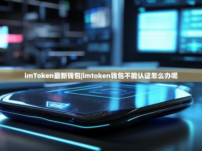imToken最新钱包|imtoken钱包不能认证怎么办呢
