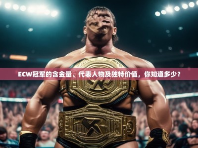 ECW冠军的含金量、代表人物及独特价值，你知道多少？