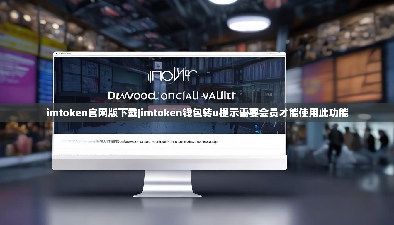 imtoken官网版下载|imtoken钱包转u提示需要会员才能使用此功能