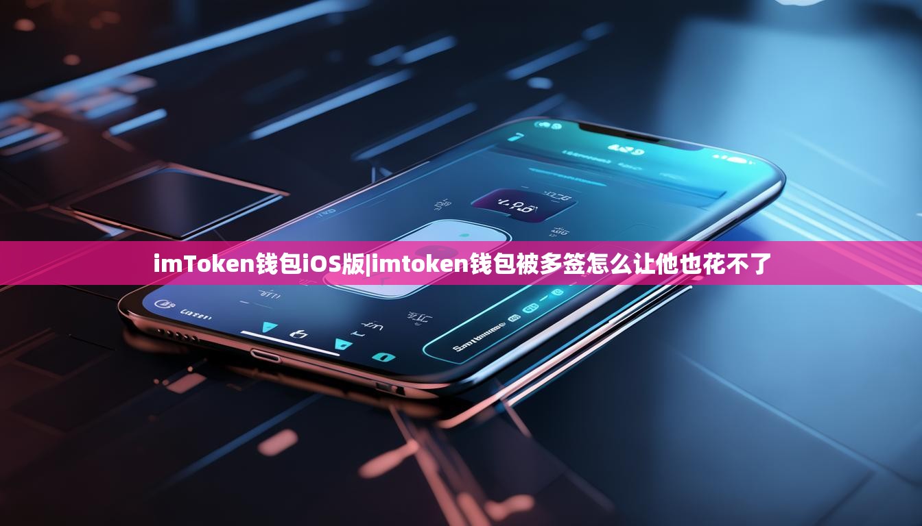 imToken钱包iOS版|imtoken钱包被多签怎么让他也花不了