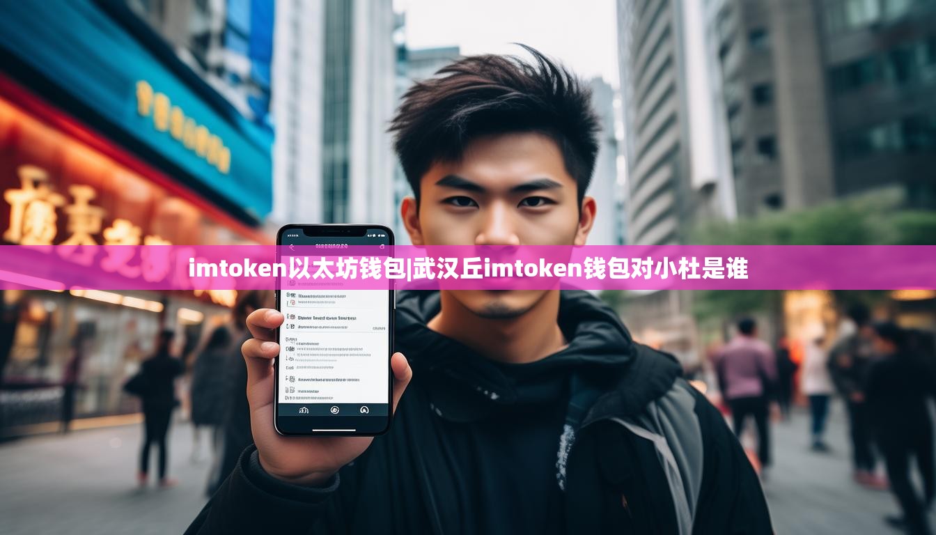imtoken以太坊钱包|武汉丘imtoken钱包对小杜是谁