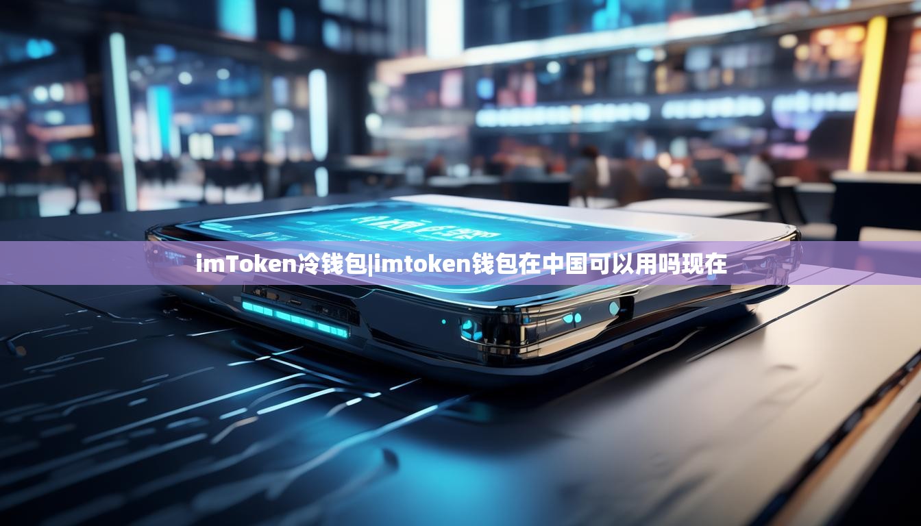 imToken冷钱包|imtoken钱包在中国可以用吗现在