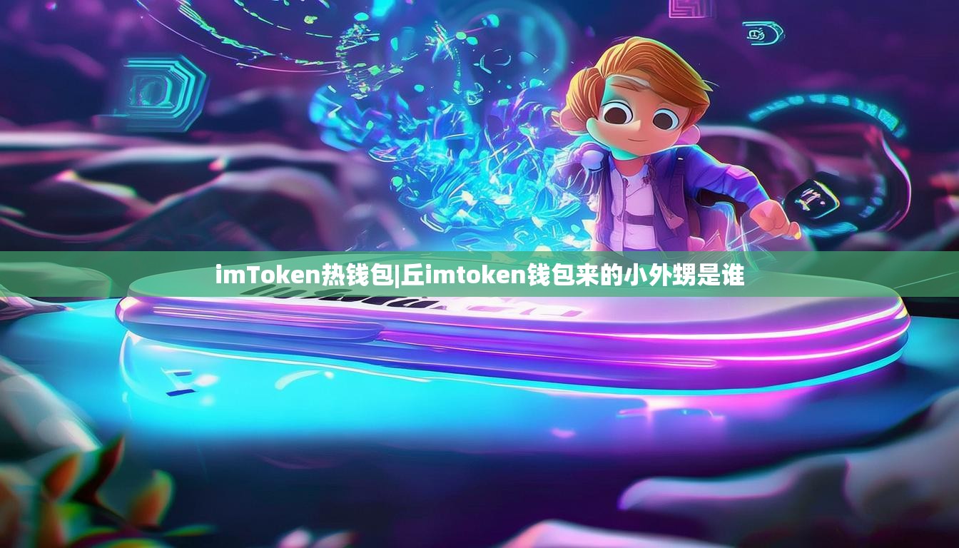 imToken热钱包|丘imtoken钱包来的小外甥是谁